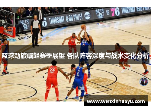 篮球劲旅崛起赛季展望 各队阵容深度与战术变化分析