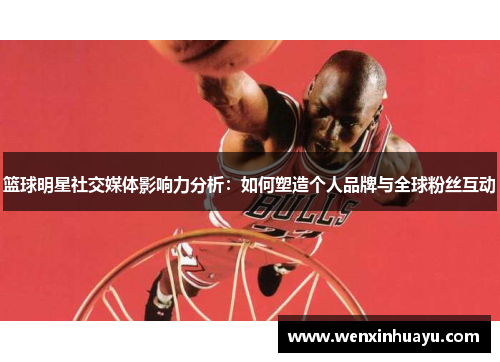 篮球明星社交媒体影响力分析：如何塑造个人品牌与全球粉丝互动
