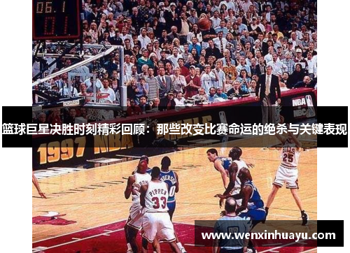 篮球巨星决胜时刻精彩回顾：那些改变比赛命运的绝杀与关键表现