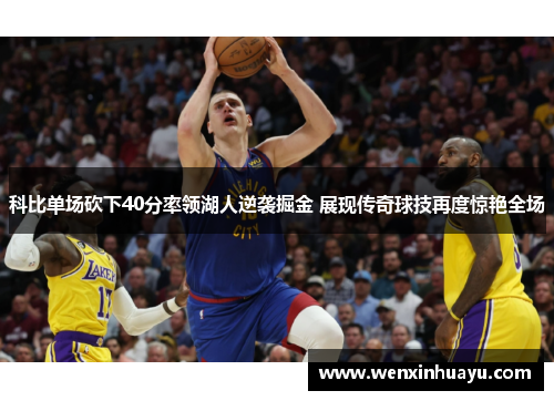 科比单场砍下40分率领湖人逆袭掘金 展现传奇球技再度惊艳全场