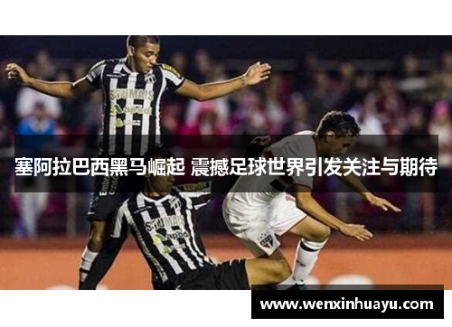 塞阿拉巴西黑马崛起 震撼足球世界引发关注与期待