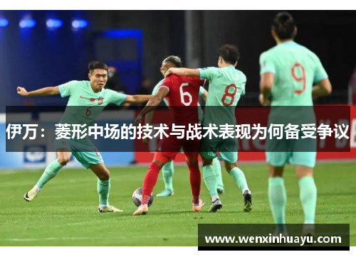 伊万：菱形中场的技术与战术表现为何备受争议