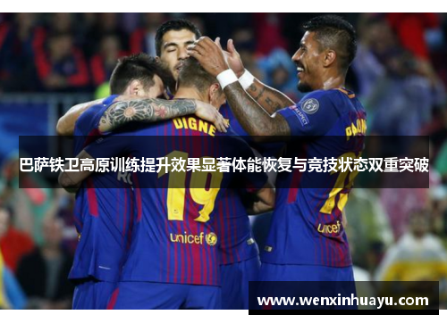 巴萨铁卫高原训练提升效果显著体能恢复与竞技状态双重突破