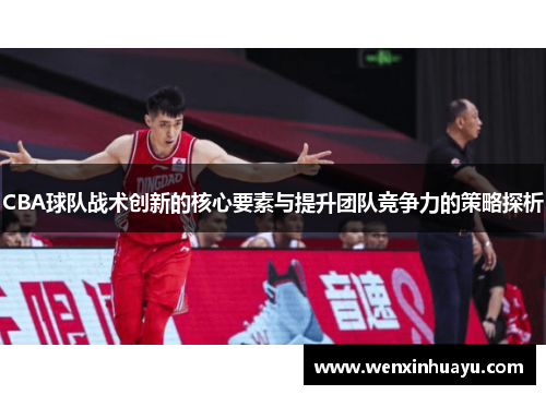 CBA球队战术创新的核心要素与提升团队竞争力的策略探析