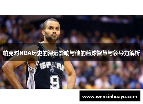 帕克对NBA历史的深远影响与他的篮球智慧与领导力解析