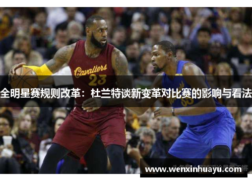 全明星赛规则改革：杜兰特谈新变革对比赛的影响与看法