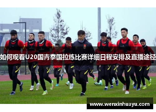 如何观看U20国青泰国拉练比赛详细日程安排及直播途径