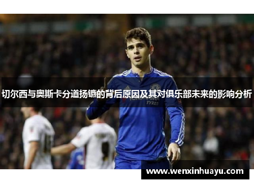 切尔西与奥斯卡分道扬镳的背后原因及其对俱乐部未来的影响分析