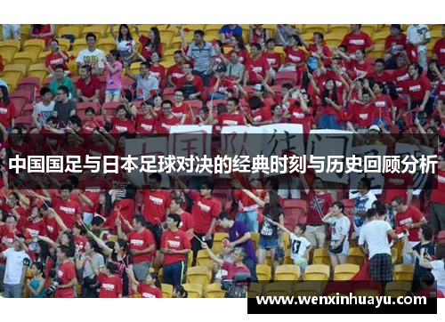 中国国足与日本足球对决的经典时刻与历史回顾分析