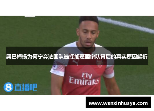 奥巴梅扬为何宁弃法国队选择加蓬国家队背后的真实原因解析 奥巴梅扬为何宁弃法国队选择加蓬国家队背后的真实原因解析