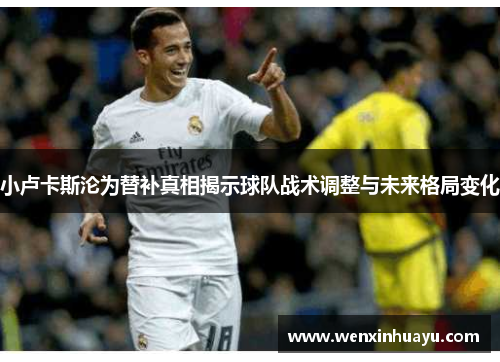 小卢卡斯沦为替补真相揭示球队战术调整与未来格局变化 小卢卡斯沦为替补真相揭示球队战术调整与未来格局变化