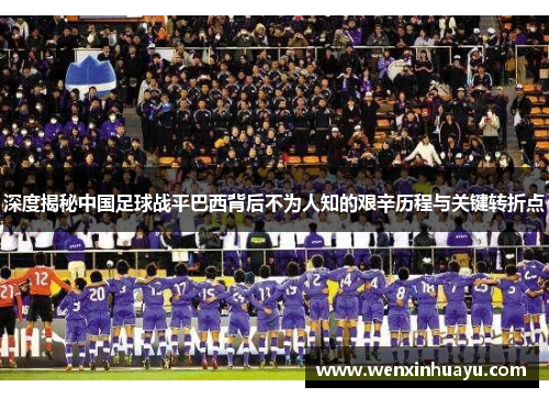深度揭秘中国足球战平巴西背后不为人知的艰辛历程与关键转折点 深度揭秘中国足球战平巴西背后不为人知的艰辛历程与关键转折点